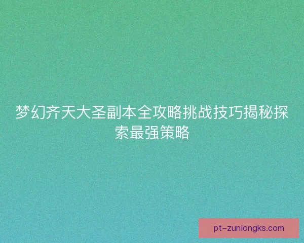 梦幻齐天大圣副本全攻略挑战技巧揭秘探索最强策略