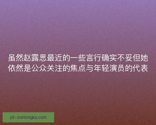 虽然赵露思最近的一些言行确实不妥但她依然是公众关注的焦点与年轻演员的代表